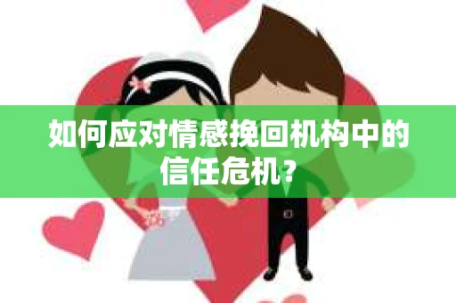 如何应对情感挽回机构中的信任危机？