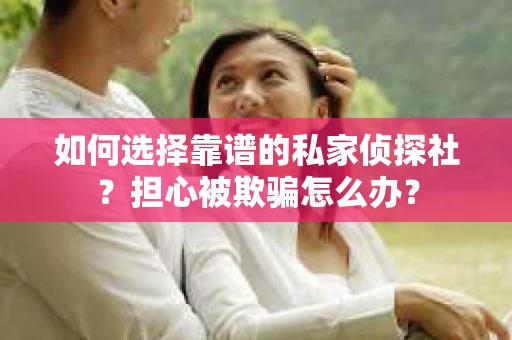 如何选择靠谱的私家侦探社？担心被欺骗怎么办？