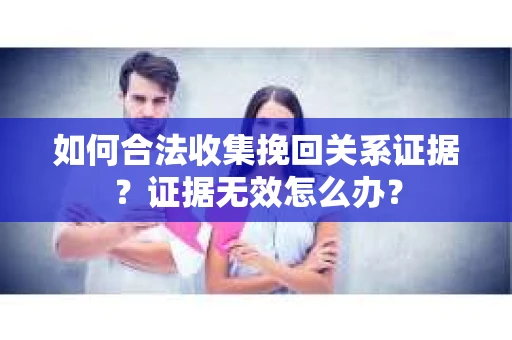 如何合法收集挽回关系证据?证据无效怎么办? 如何合法收集挽回关系证据?证据无效怎么办?