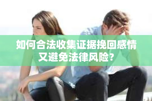 如何合法收集证据挽回感情又避免法律风险？