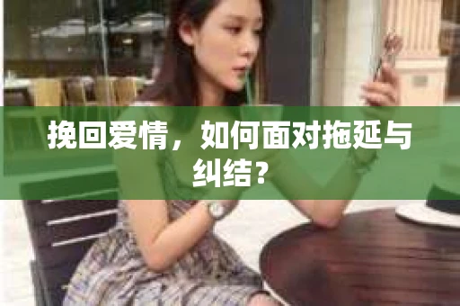 挽回爱情,如何面对拖延与纠结? 挽回爱情,如何面对拖延与纠结?