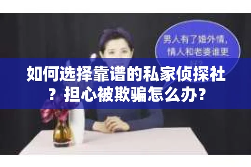 如何选择靠谱的私家侦探社？担心被欺骗怎么办？