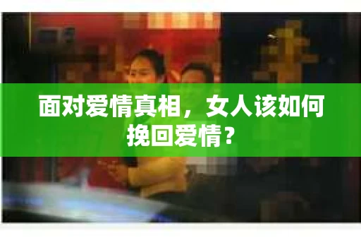 面对爱情真相，女人该如何挽回爱情？