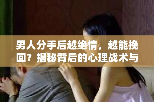 男人分手后越绝情，越能挽回？揭秘背后的心理战术与实际操作