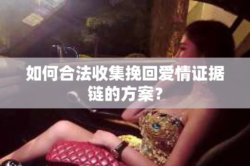 如何合法收集挽回爱情证据链的方案? 如何合法收集挽回爱情证据链的方案?