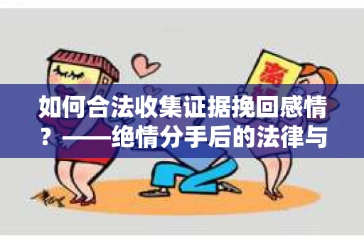 如何合法收集证据挽回感情？——绝情分手后的法律与取证策略