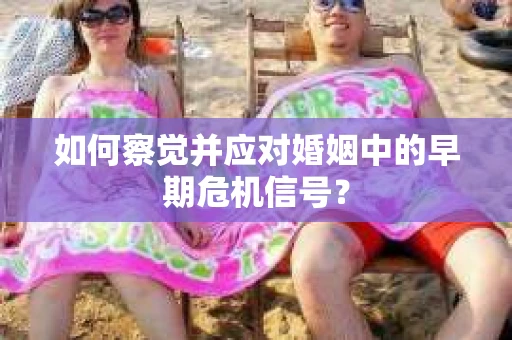 如何察觉并应对婚姻中的早期危机信号？