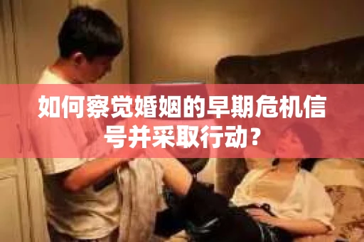 如何察觉婚姻的早期危机信号并采取行动？