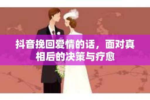 抖音挽回爱情的话，面对真相后的决策与疗愈