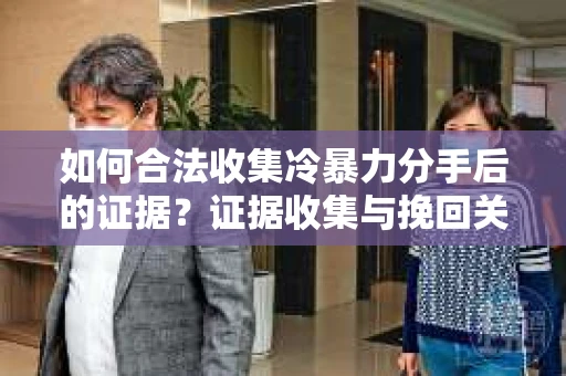 如何合法收集冷暴力分手后的证据?证据收集与挽回关系怎么办? 如何合法收集冷暴力分手后的证据?证据收集与挽回关系怎么办?