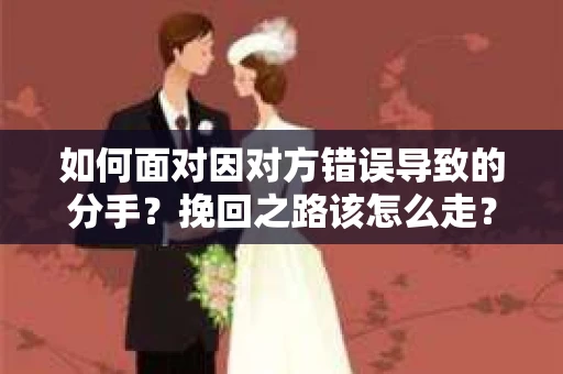如何面对因对方错误导致的分手？挽回之路该怎么走？