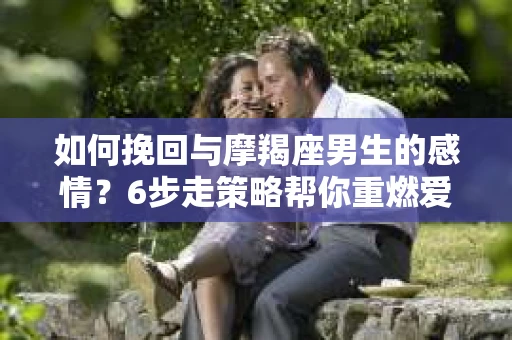 如何挽回与摩羯座男生的感情？6步走策略帮你重燃爱情之火
