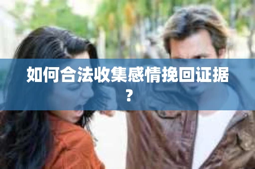 如何合法收集感情挽回证据？