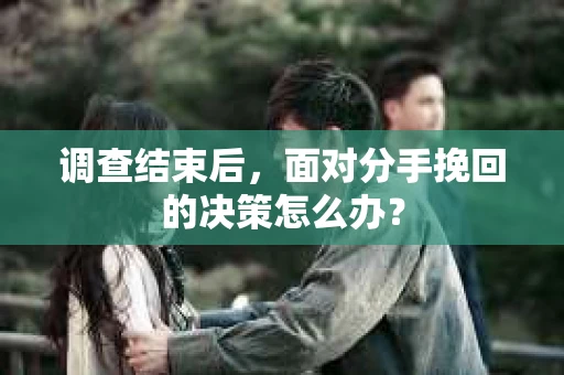 调查结束后，面对分手挽回的决策怎么办？