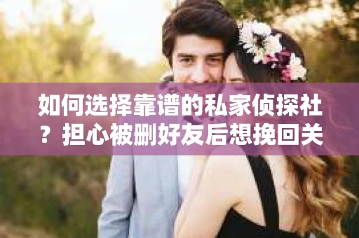 如何选择靠谱的私家侦探社？担心被删好友后想挽回关系怎么办？