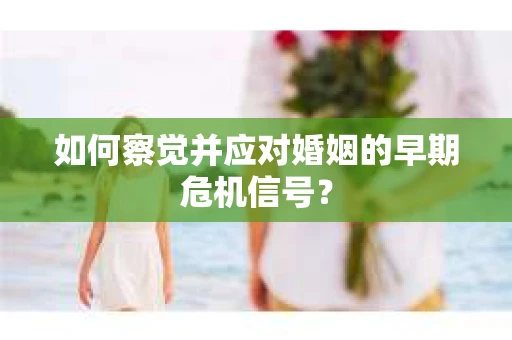 如何察觉并应对婚姻的早期危机信号？