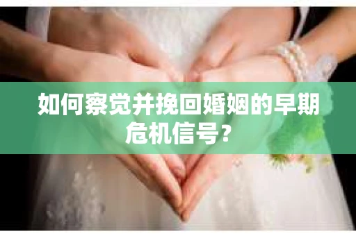 如何察觉并挽回婚姻的早期危机信号？