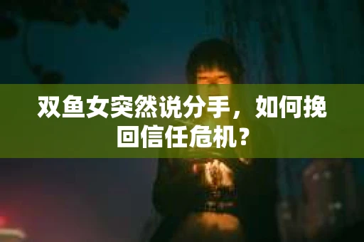 双鱼女突然说分手，如何挽回信任危机？