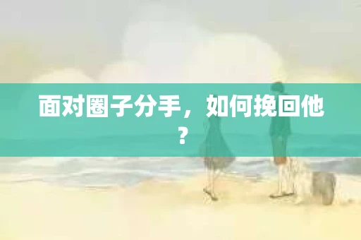 面对圈子分手,如何挽回他? 面对圈子分手,如何挽回他?