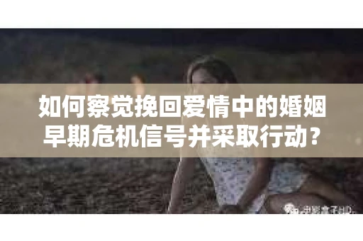 如何察觉挽回爱情中的婚姻早期危机信号并采取行动？