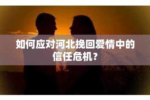 如何应对河北挽回爱情中的信任危机？