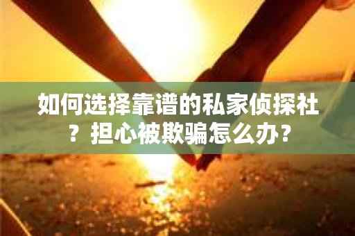 如何选择靠谱的私家侦探社？担心被欺骗怎么办？