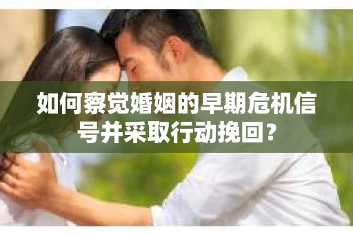 如何察觉婚姻的早期危机信号并采取行动挽回？