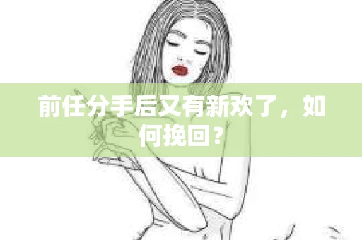 前任分手后又有新欢了,如何挽回? 前任分手后又有新欢了,如何挽回?