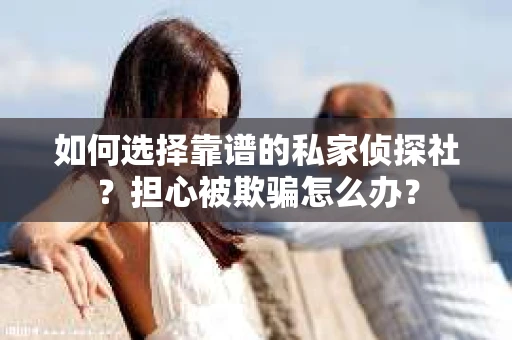 如何选择靠谱的私家侦探社？担心被欺骗怎么办？