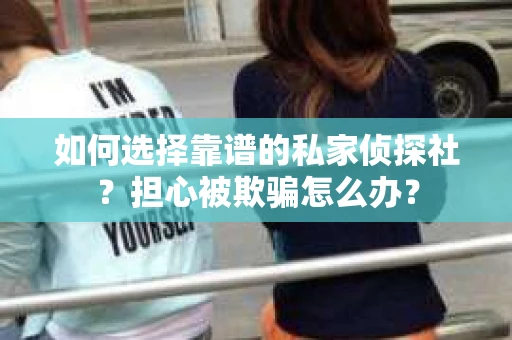 如何选择靠谱的私家侦探社？担心被欺骗怎么办？