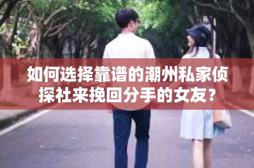 如何选择靠谱的潮州私家侦探社来挽回分手的女友? 如何选择靠谱的潮州私家侦探社来挽回分手的女友?