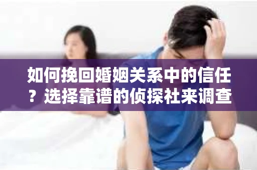 如何挽回婚姻关系中的信任？选择靠谱的侦探社来调查双方出轨怎么办？