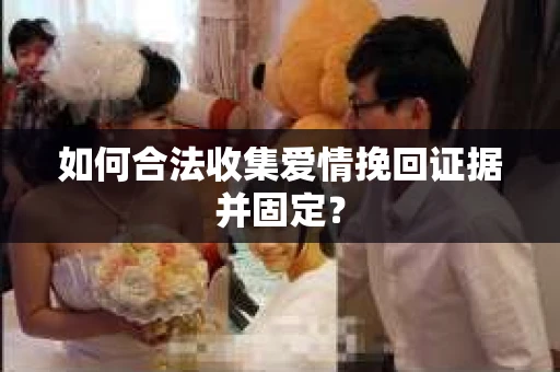 如何合法收集爱情挽回证据并固定？