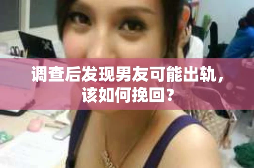 调查后发现男友可能出轨，该如何挽回？