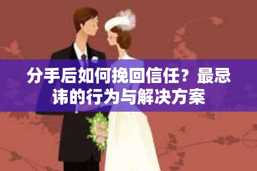 分手后如何挽回信任？最忌讳的行为与解决方案