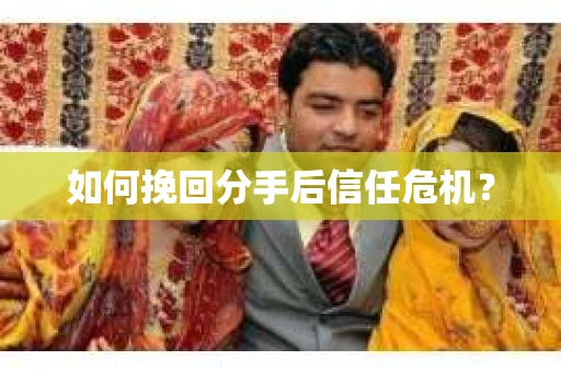 如何挽回分手后信任危机？