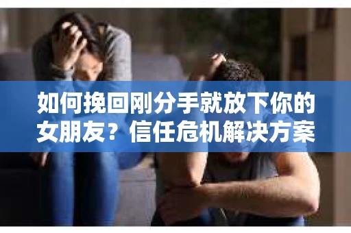如何挽回刚分手就放下你的女朋友？信任危机解决方案