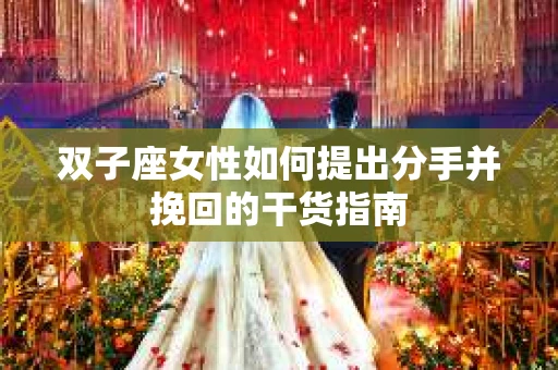 双子座女性如何提出分手并挽回的干货指南