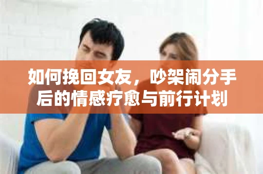 如何挽回女友，吵架闹分手后的情感疗愈与前行计划
