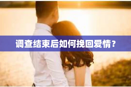 调查结束后如何挽回爱情? 调查结束后如何挽回爱情?