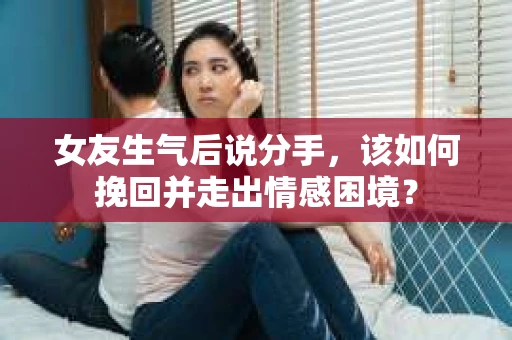 女友生气后说分手,该如何挽回并走出情感困境? 女友生气后说分手,该如何挽回并走出情感困境?