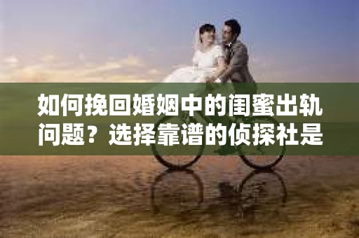 如何挽回婚姻中的闺蜜出轨问题？选择靠谱的侦探社是关键