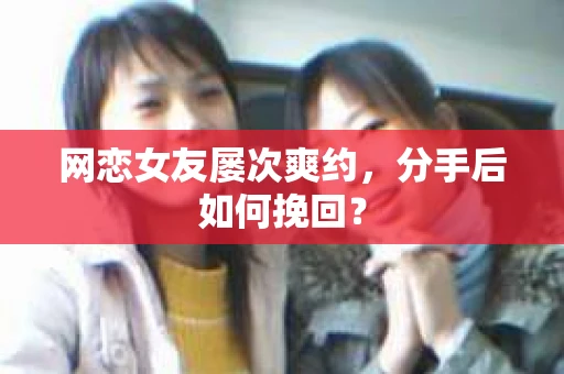 网恋女友屡次爽约,分手后如何挽回? 网恋女友屡次爽约,分手后如何挽回?