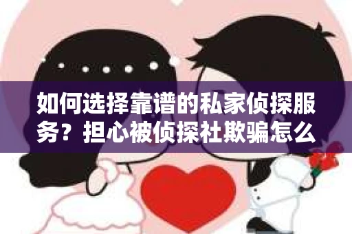 如何选择靠谱的私家侦探服务？担心被侦探社欺骗怎么办？