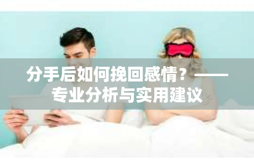 分手后如何挽回感情？——专业分析与实用建议