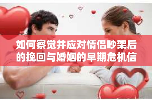 如何察觉并应对情侣吵架后的挽回与婚姻的早期危机信号？