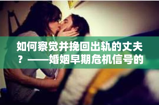 如何察觉并挽回出轨的丈夫？——婚姻早期危机信号的识别与应对