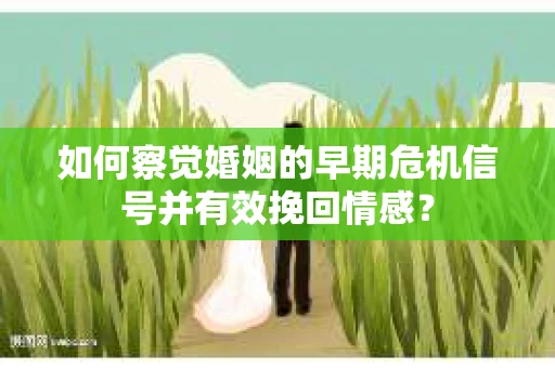 如何察觉婚姻的早期危机信号并有效挽回情感？