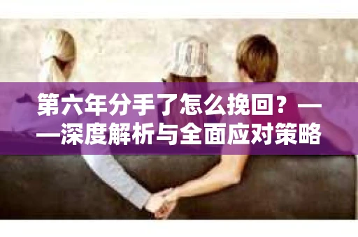 第六年分手了怎么挽回？——深度解析与全面应对策略
