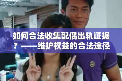 如何合法收集配偶出轨证据?——维护权益的合法途径 如何合法收集配偶出轨证据?——维护权益的合法途径